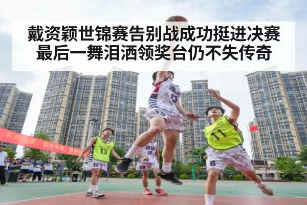 戴资颖世锦赛告别战成功挺进决赛 最后一舞泪洒领奖台仍不失传奇