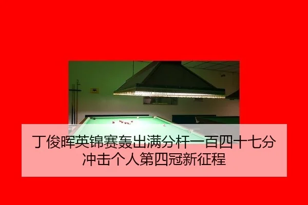 丁俊晖英锦赛轰出满分杆一百四十七分 冲击个人第四冠新征程