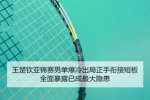 王楚钦亚锦赛男单爆冷出局正手衔接短板全面暴露已成最大隐患