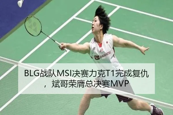 BLG战队MSI决赛力克T1完成复仇，斌哥荣膺总决赛MVP