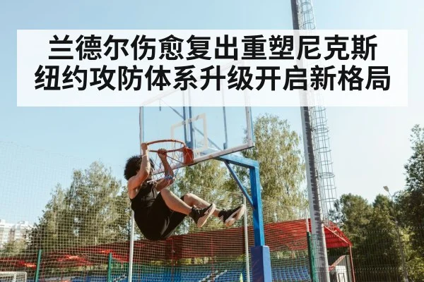 兰德尔伤愈复出重塑尼克斯 纽约攻防体系升级开启新格局