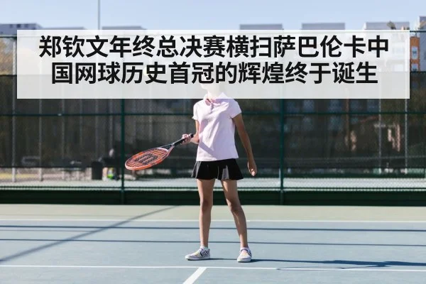郑钦文年终总决赛横扫萨巴伦卡中国网球历史首冠的辉煌终于诞生