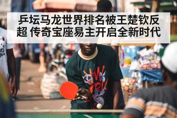 乒坛马龙世界排名被王楚钦反超 传奇宝座易主开启全新时代