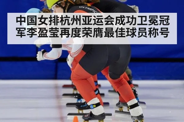 中国女排杭州亚运会成功卫冕冠军李盈莹再度荣膺最佳球员称号