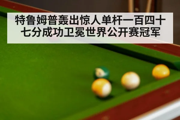 特鲁姆普轰出惊人单杆一百四十七分成功卫冕世界公开赛冠军