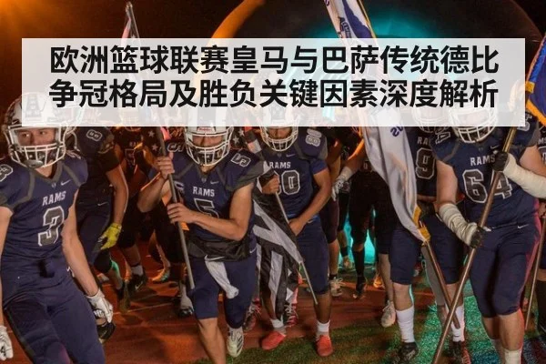 欧洲篮球联赛皇马与巴萨传统德比争冠格局及胜负关键因素深度解析